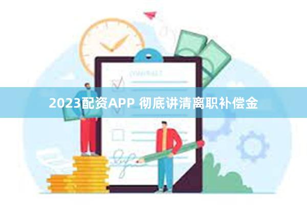 2023配资APP 彻底讲清离职补偿金