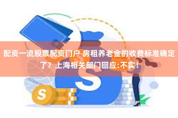 配资一流股票配资门户 房租养老金的收费标准确定了？上海相关部门回应:不实！