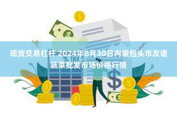 现货交易杠杆 2024年8月30日内蒙包头市友谊蔬菜批发市场价格行情