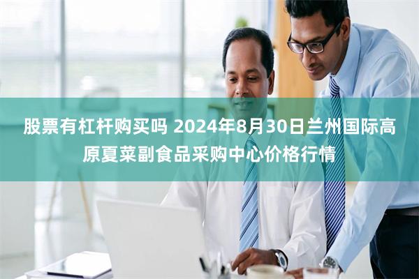 股票有杠杆购买吗 2024年8月30日兰州国际高原夏菜副食品采购中心价格行情