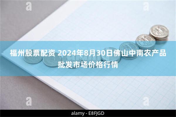 福州股票配资 2024年8月30日佛山中南农产品批发市场价格行情