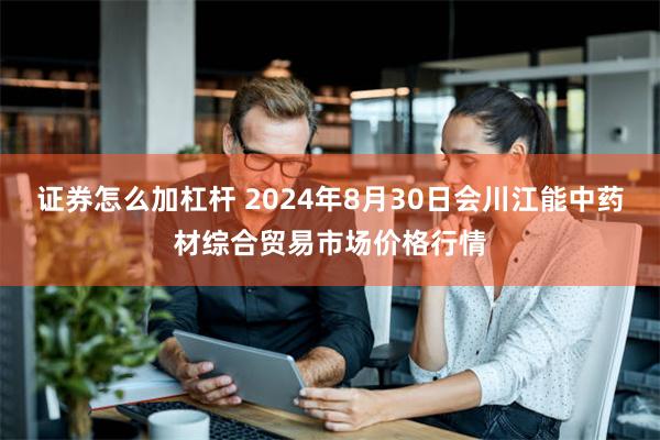 证券怎么加杠杆 2024年8月30日会川江能中药材综合贸易市场价格行情