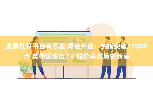 股票杠杆平台有哪些 隔夜外盘：纳指突破17000点 英伟达涨近7% 股价再创历史新高