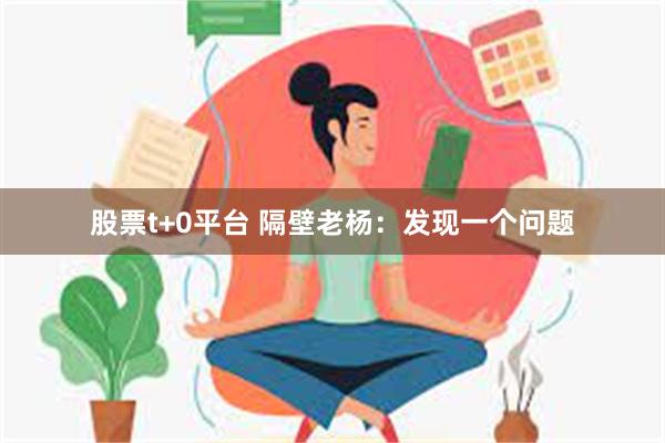 股票t+0平台 隔壁老杨：发现一个问题