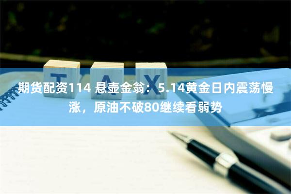 期货配资114 悬壶金翁：5.14黄金日内震荡慢涨，原油不破80继续看弱势