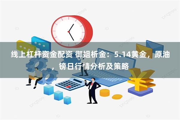 线上杠杆资金配资 御姐析金：5.14黄金，原油，镑日行情分析及策略