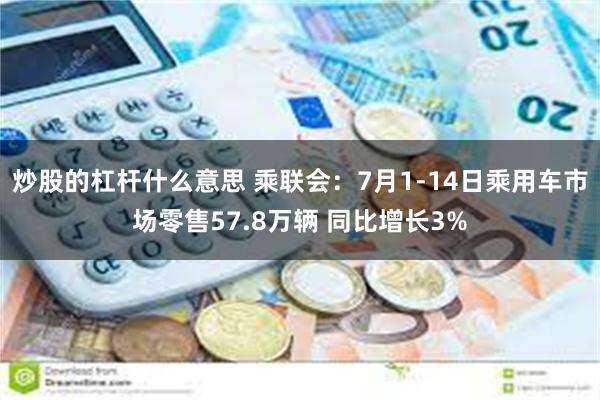 炒股的杠杆什么意思 乘联会：7月1-14日乘用车市场零售57.8万辆 同比增长3%