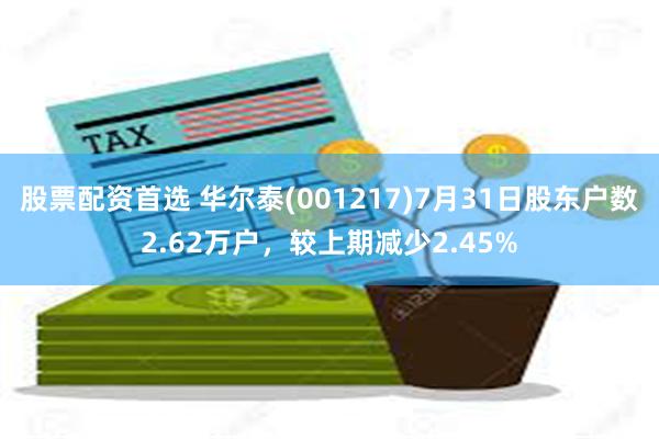 股票配资首选 华尔泰(001217)7月31日股东户数2.62万户，较上期减少2.45%