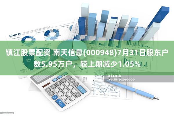 镇江股票配资 南天信息(000948)7月31日股东户数5.95万户，较上期减少1.05%