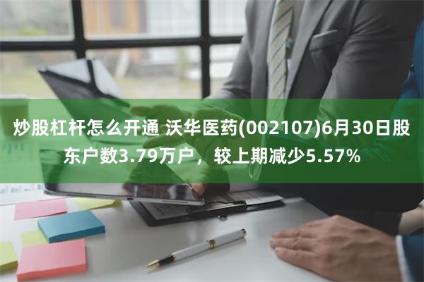 炒股杠杆怎么开通 沃华医药(002107)6月30日股东户数3.79万户，较上期减少5.57%