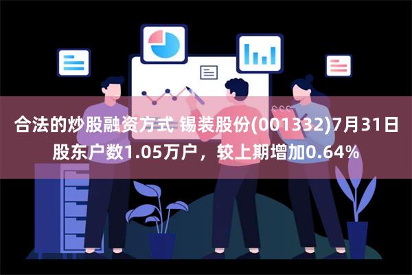 合法的炒股融资方式 锡装股份(001332)7月31日股东户数1.05万户，较上期增加0.64%