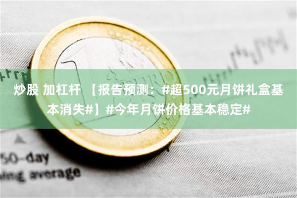 炒股 加杠杆 【报告预测：#超500元月饼礼盒基本消失#】#今年月饼价格基本稳定#