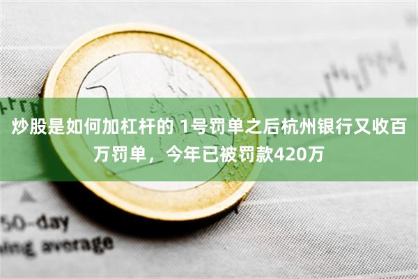 炒股是如何加杠杆的 1号罚单之后杭州银行又收百万罚单，今年已被罚款420万