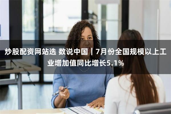 炒股配资网站选 数说中国｜7月份全国规模以上工业增加值同比增长5.1%