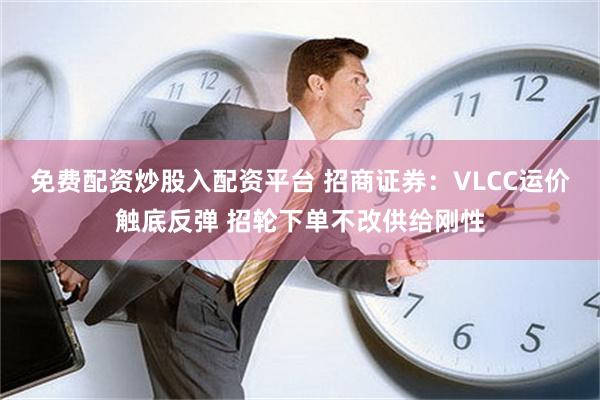 免费配资炒股入配资平台 招商证券：VLCC运价触底反弹 招轮下单不改供给刚性