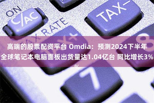 高端的股票配资平台 Omdia：预测2024下半年全球笔记本电脑面板出货量达1.04亿台 同比增长3%