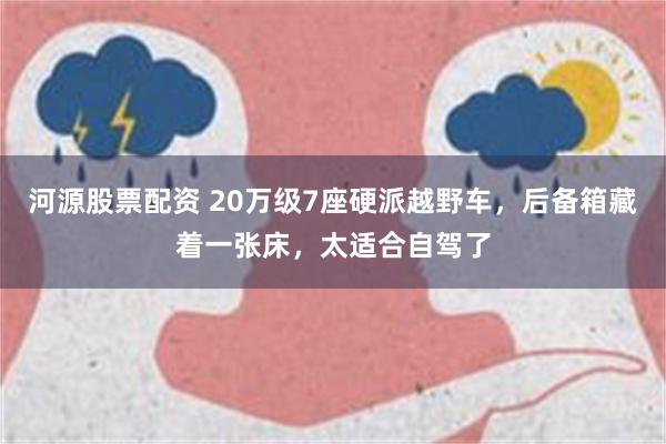 河源股票配资 20万级7座硬派越野车，后备箱藏着一张床，太适合自驾了