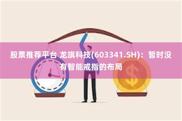 股票推荐平台 龙旗科技(603341.SH)：暂时没有智能戒指的布局