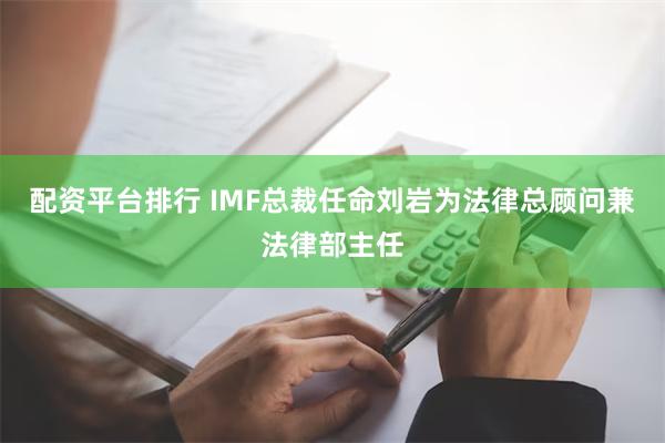 配资平台排行 IMF总裁任命刘岩为法律总顾问兼法律部主任