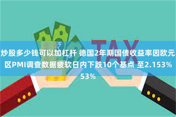 炒股多少钱可以加杠杆 德国2年期国债收益率因欧元区PMI调查数据疲软日内下跌10个基点 至2.153%