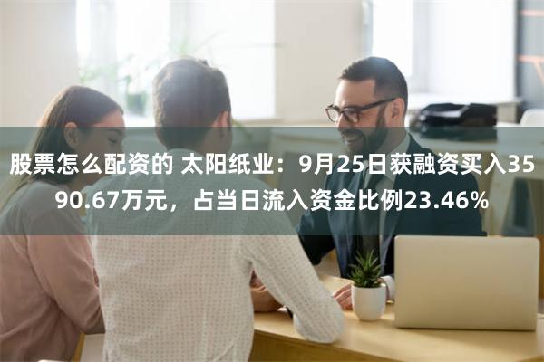 股票怎么配资的 太阳纸业：9月25日获融资买入3590.67万元，占当日流入资金比例23.46%