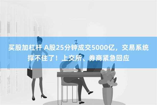 买股加杠杆 A股25分钟成交5000亿，交易系统撑不住了！上交所、券商紧急回应