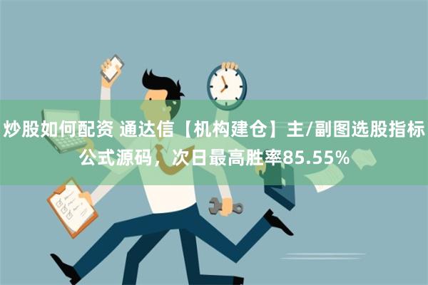 炒股如何配资 通达信【机构建仓】主/副图选股指标公式源码，次日最高胜率85.55%