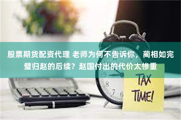 股票期货配资代理 老师为何不告诉你，蔺相如完璧归赵的后续？赵国付出的代价太惨重