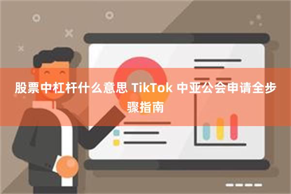 股票中杠杆什么意思 TikTok 中亚公会申请全步骤指南