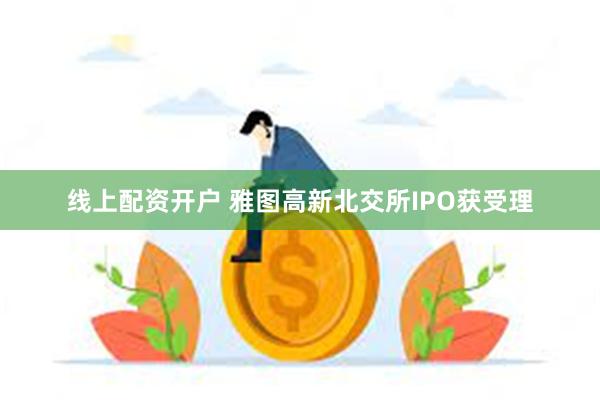 线上配资开户 雅图高新北交所IPO获受理