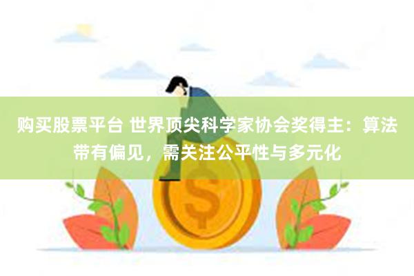 购买股票平台 世界顶尖科学家协会奖得主：算法带有偏见，需关注公平性与多元化