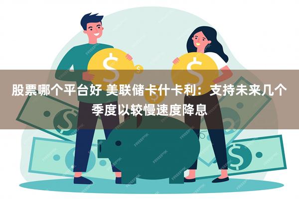 股票哪个平台好 美联储卡什卡利：支持未来几个季度以较慢速度降息