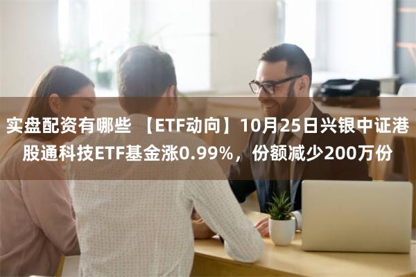 实盘配资有哪些 【ETF动向】10月25日兴银中证港股通科技ETF基金涨0.99%，份额减少200万份