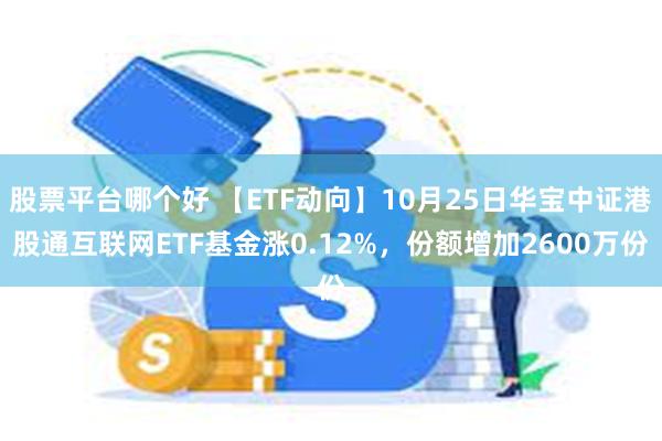 股票平台哪个好 【ETF动向】10月25日华宝中证港股通互联网ETF基金涨0.12%，份额增加2600万份