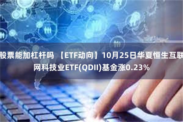 股票能加杠杆吗 【ETF动向】10月25日华夏恒生互联网科技业ETF(QDII)基金涨0.23%