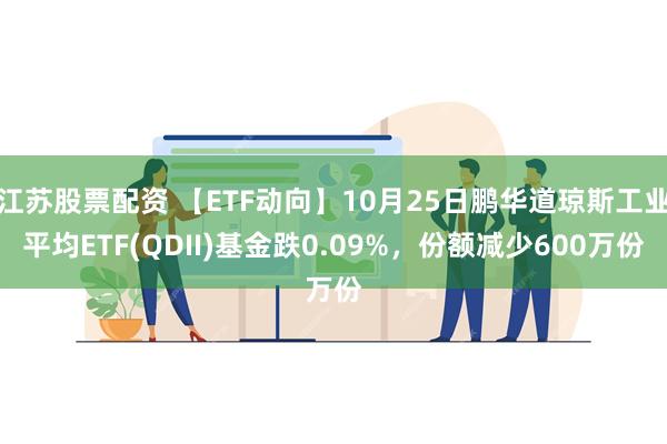 江苏股票配资 【ETF动向】10月25日鹏华道琼斯工业平均ETF(QDII)基金跌0.09%，份额减少600万份