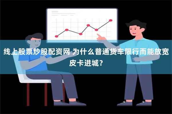 线上股票炒股配资网 为什么普通货车限行而能放宽皮卡进城？