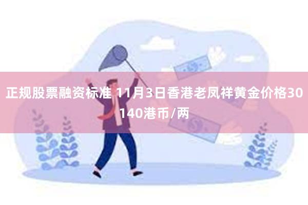 正规股票融资标准 11月3日香港老凤祥黄金价格30140港币/两