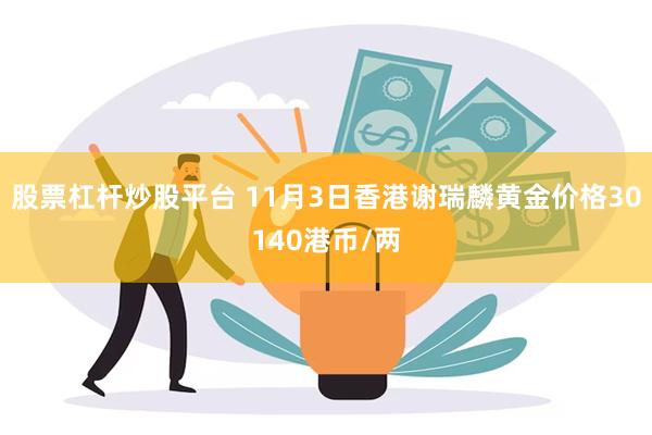 股票杠杆炒股平台 11月3日香港谢瑞麟黄金价格30140港币/两