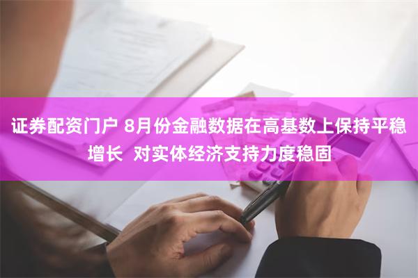 证券配资门户 8月份金融数据在高基数上保持平稳增长  对实体经济支持力度稳固