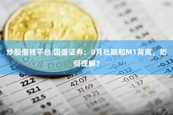 炒股借钱平台 国盛证券：8月社融和M1背离，如何理解？