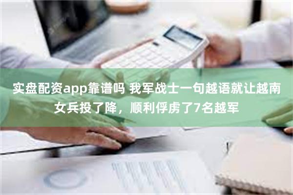 实盘配资app靠谱吗 我军战士一句越语就让越南女兵投了降，顺利俘虏了7名越军