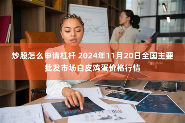 炒股怎么申请杠杆 2024年11月20日全国主要批发市场白皮鸡蛋价格行情