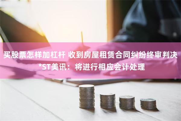 买股票怎样加杠杆 收到房屋租赁合同纠纷终审判决 *ST美讯：将进行相应会计处理