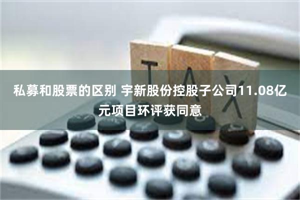 私募和股票的区别 宇新股份控股子公司11.08亿元项目环评获同意