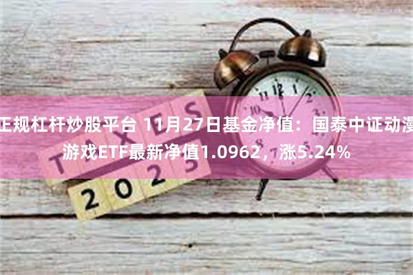 正规杠杆炒股平台 11月27日基金净值：国泰中证动漫游戏ETF最新净值1.0962，涨5.24%