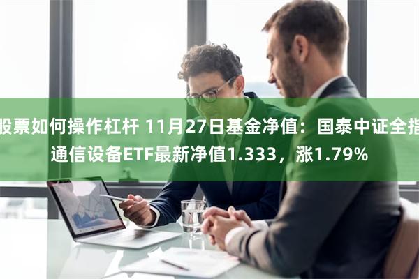 股票如何操作杠杆 11月27日基金净值：国泰中证全指通信设备ETF最新净值1.333，涨1.79%