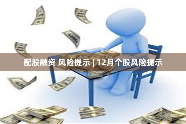 配股融资 风险提示 | 12月个股风险提示