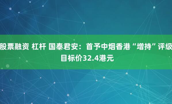 股票融资 杠杆 国泰君安：首予中烟香港“增持”评级 目标价32.4港元