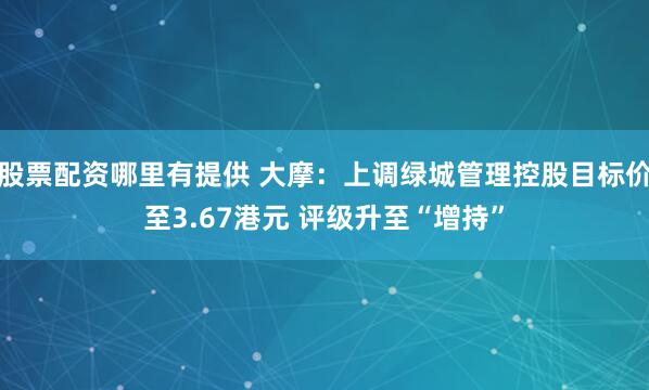 股票配资哪里有提供 大摩：上调绿城管理控股目标价至3.67港元 评级升至“增持”